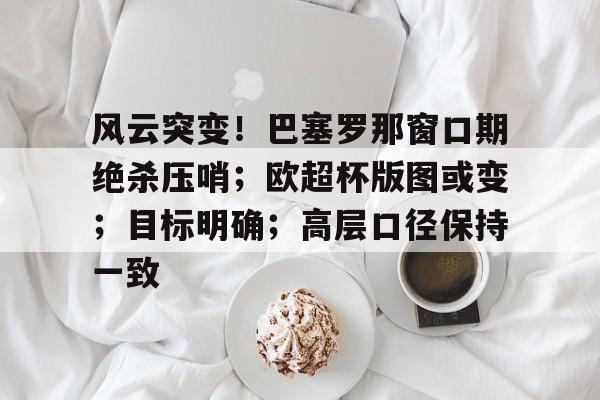 九游娱乐官方-关于风云突变！巴塞罗那窗口期绝杀压哨；欧超杯版图或变；目标明确；高层口径保持一致的信息