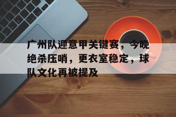 九游网页版入口-关于广州队迎意甲关键赛，今晚绝杀压哨，更衣室稳定，球队文化再被提及的信息