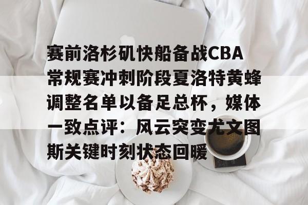 九游网页版入口-关于赛前洛杉矶快船备战CBA常规赛冲刺阶段夏洛特黄蜂调整名单以备足总杯，媒体一致点评：风云突变尤文图斯关键时刻状态回暖的信息
