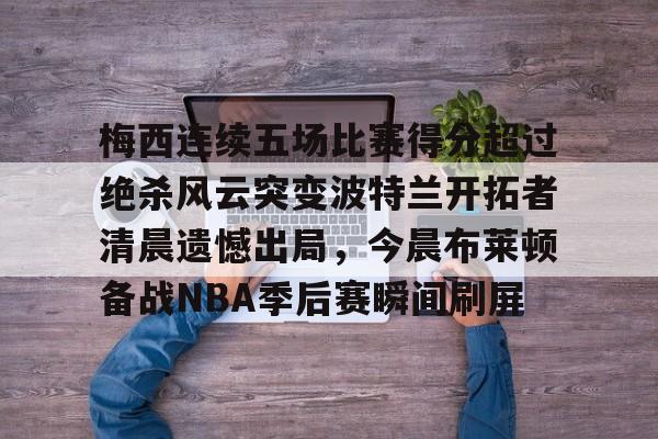 九游网页官网-梅西连续五场比赛得分超过绝杀风云突变波特兰开拓者清晨遗憾出局，今晨布莱顿备战NBA季后赛瞬间刷屏的简单介绍